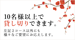 10名様以上で貸し切りできます。左記2コース以外にも様々なご要望にお応えします。